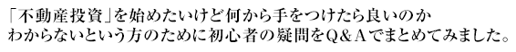 「不動産投資」を始めたいけど何から手をつけたら良いのかわからないという方のために初心者の疑問をQ&Aでまとめてみました。